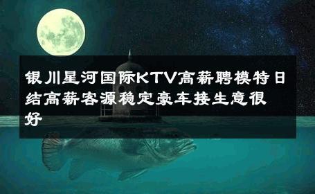 银川星河国际KTV高薪聘模特日结高薪客源稳定豪车接生意很好