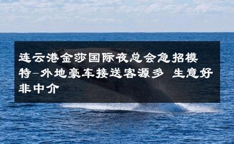 连云港金莎国际夜总会急招模特-外地豪车接送客源多 生意好非中介