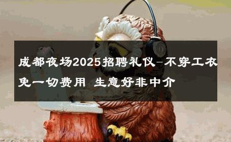 成都夜场2025招聘礼仪-不穿工衣免一切费用 生意好非中介