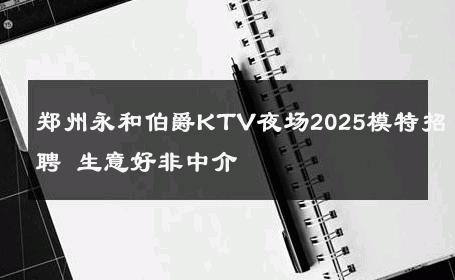 郑州永和伯爵KTV夜场2025模特招聘 生意好非中介