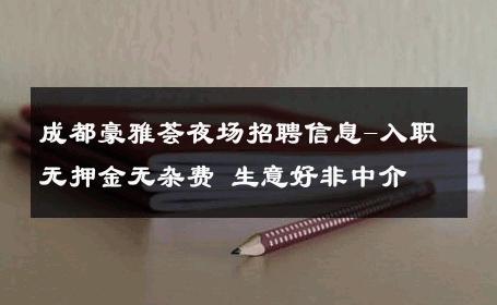 成都豪雅荟夜场招聘信息-入职无押金无杂费 生意好非中介
