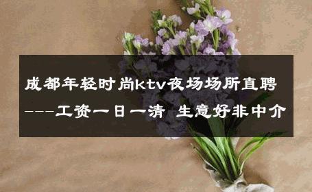 成都年轻时尚ktv夜场场所直聘---工资一日一清 生意好非中介