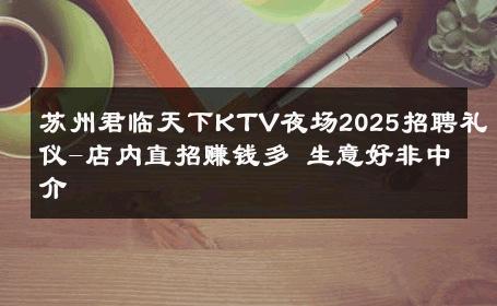 苏州君临天下KTV夜场2025招聘礼仪-店内直招赚钱多 生意好非中介