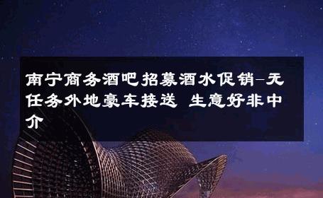 南宁商务酒吧招募酒水促销-无任务外地豪车接送 生意好非中介