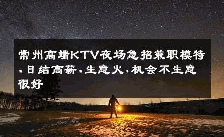 常州高端KTV夜场急招兼职模特,日结高薪,生意火,机会不生意很好