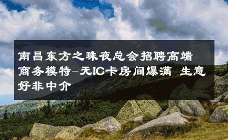 南昌东方之珠夜总会招聘高端商务模特-无IC卡房间爆满 生意好非中介