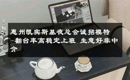 惠州凯宾斯基夜总会诚招模特-翻台率高稳定上班 生意好非中介