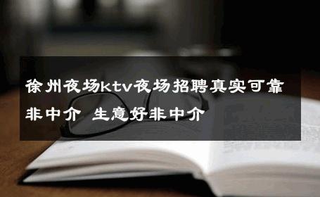 徐州夜场ktv夜场招聘真实可靠非中介 生意好非中介
