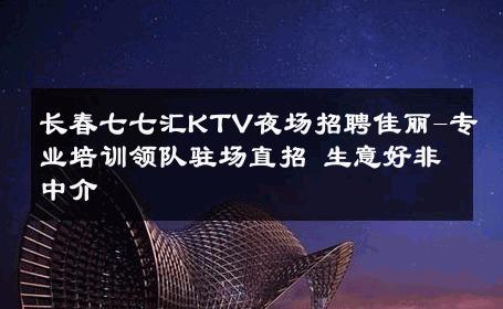 长春七七汇KTV夜场招聘佳丽-专业培训领队驻场直招 生意好非中介