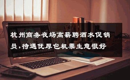 杭州商务夜场高薪聘酒水促销员,待遇优厚包机票生意很好
