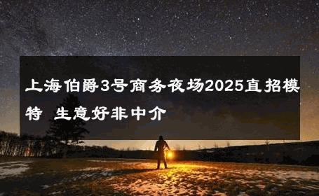 上海伯爵3号商务夜场2025直招模特 生意好非中介