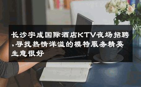 长沙宇成国际酒店KTV夜场招聘,寻找热情洋溢的模特服务精英生意很好