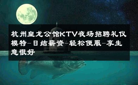 杭州皇龙公馆KTV夜场招聘礼仪模特-日结薪资-轻松便服-享生意很好