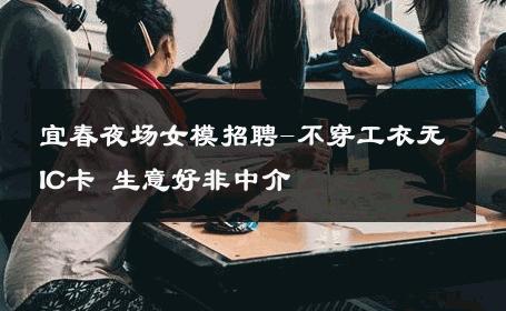 宜春夜场女模招聘-不穿工衣无IC卡 生意好非中介