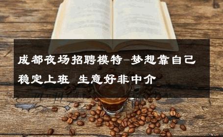 成都夜场招聘模特-梦想靠自己稳定上班 生意好非中介