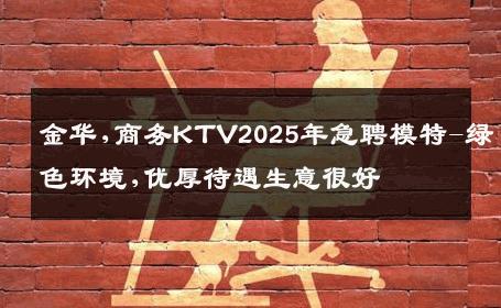 金华,商务KTV2025年急聘模特-绿色环境,优厚待遇生意很好