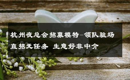 杭州夜总会招募模特-领队驻场直招无任务 生意好非中介