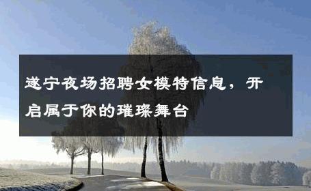遂宁夜场招聘女模特信息，开启属于你的璀璨舞台