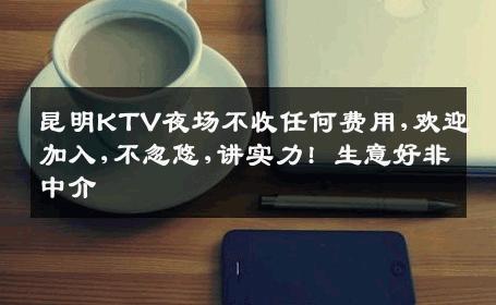 昆明KTV夜场不收任何费用,欢迎加入,不忽悠,讲实力! 生意好非中介