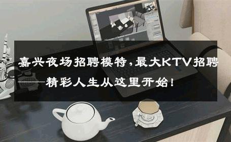 嘉兴夜场招聘模特,最大KTV招聘——精彩人生从这里开始！