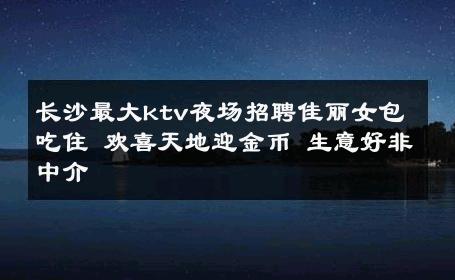 长沙最大ktv夜场招聘佳丽女包吃住 欢喜天地迎金币 生意好非中介