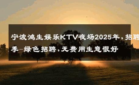 宁波鸿生娱乐KTV夜场2025年,招聘季-绿色招聘,无费用生意很好