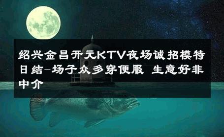 绍兴金昌开元KTV夜场诚招模特日结-场子众多穿便服 生意好非中介