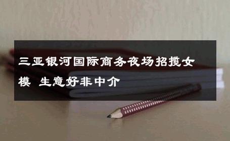 三亚银河国际商务夜场招揽女模 生意好非中介