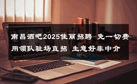 南昌酒吧2025佳丽招聘-免一切费用领队驻场直招 生意好非中介