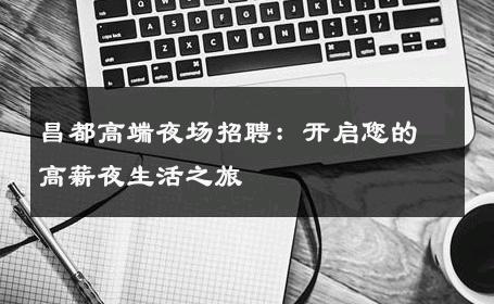 昌都高端夜场招聘：开启您的高薪夜生活之旅