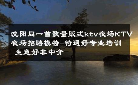 沈阳同一首歌量贩式ktv夜场KTV夜场招聘模特-待遇好专业培训 生意好非中介