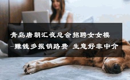 青岛唐朝汇夜总会招聘女女模-赚钱多报销路费 生意好非中介