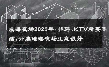 威海夜场2025年,招聘,KTV精英集结,开启璀璨夜场生意很好