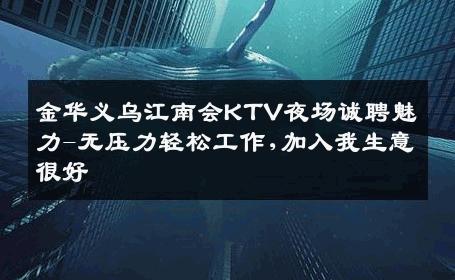 金华义乌江南会KTV夜场诚聘魅力-无压力轻松工作,加入我生意很好