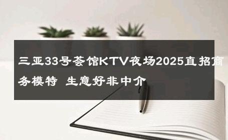 三亚33号荟馆KTV夜场2025直招商务模特 生意好非中介