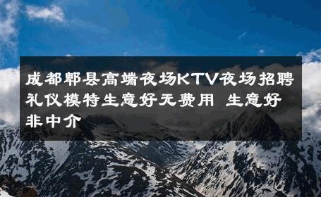成都郫县高端夜场KTV夜场招聘礼仪模特生意好无费用 生意好非中介
