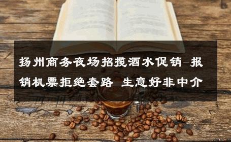 扬州商务夜场招揽酒水促销-报销机票拒绝套路 生意好非中介