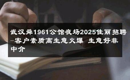 武汉舜1961公馆夜场2025佳丽招聘-客户素质高生意火爆 生意好非中介