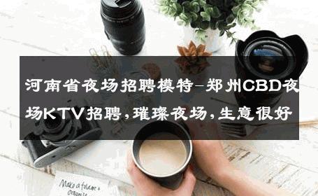河南省夜场招聘模特-郑州CBD夜场KTV招聘,璀璨夜场,生意很好
