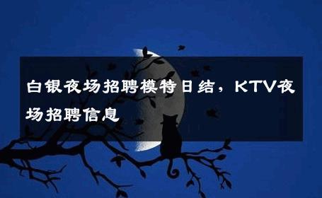 白银夜场招聘模特日结，KTV夜场招聘信息