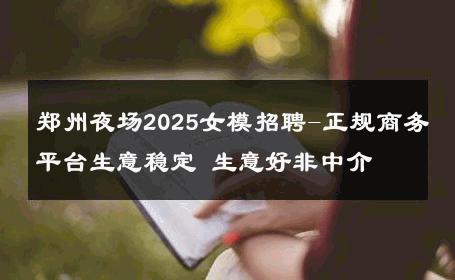 郑州夜场2025女模招聘-正规商务平台生意稳定 生意好非中介