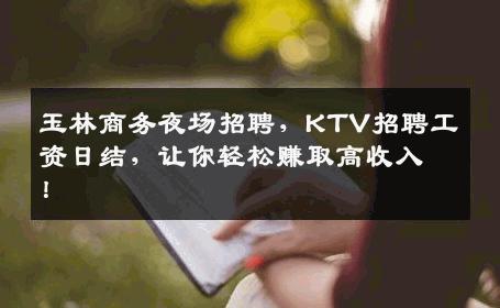 玉林商务夜场招聘，KTV招聘工资日结，让你轻松赚取高收入！