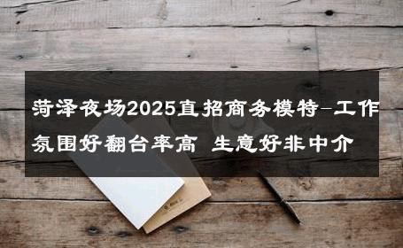 菏泽夜场2025直招商务模特-工作氛围好翻台率高 生意好非中介