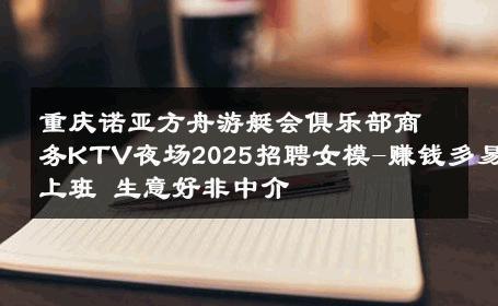 重庆诺亚方舟游艇会俱乐部商务KTV夜场2025招聘女模-赚钱多易上班 生意好非中介