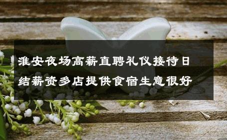 淮安夜场高薪直聘礼仪接待日结薪资多店提供食宿生意很好