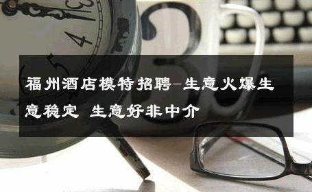 福州酒店模特招聘-生意火爆生意稳定 生意好非中介