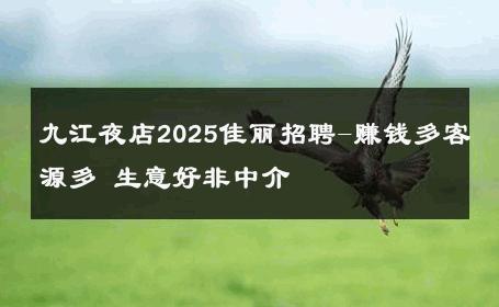 九江夜店2025佳丽招聘-赚钱多客源多 生意好非中介