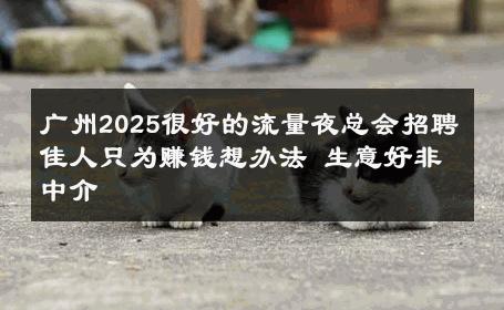广州2025很好的流量夜总会招聘佳人只为赚钱想办法 生意好非中介