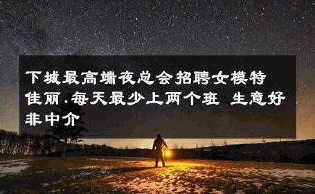 下城最高端夜总会招聘女模特佳丽.每天最少上两个班 生意好非中介