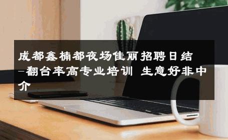 成都鑫楠都夜场佳丽招聘日结-翻台率高专业培训 生意好非中介